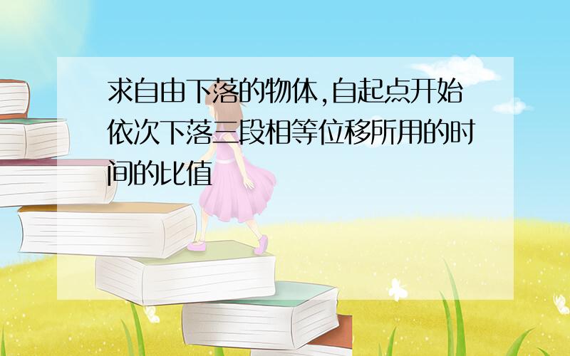 求自由下落的物体,自起点开始依次下落三段相等位移所用的时间的比值