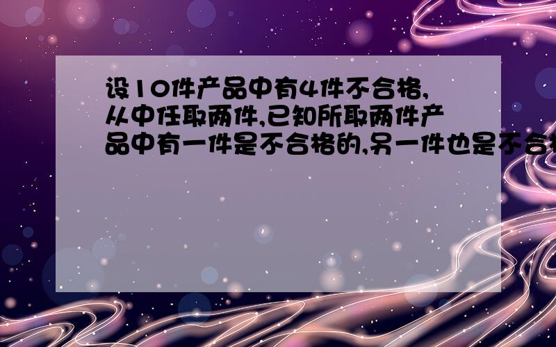 设10件产品中有4件不合格,从中任取两件,已知所取两件产品中有一件是不合格的,另一件也是不合格品的概率是多少?答案是1/5郁闷!