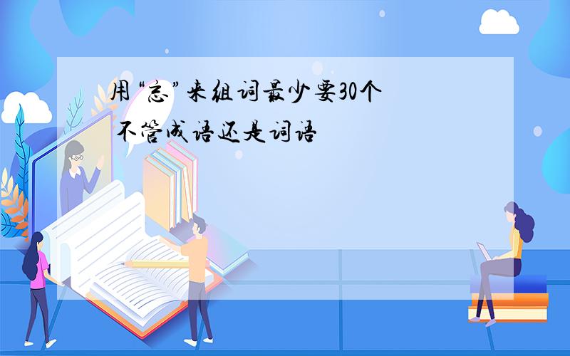 用“忘”来组词最少要30个  不管成语还是词语