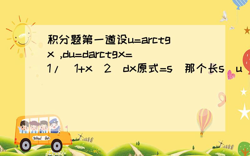 积分题第一道设u=arctgx ,du=darctgx=1/(1+x^2)dx原式=s（那个长s）u^3du问题出现了,为啥1/(1+x^2)dx分子有了1为啥u^3dudu咋来了