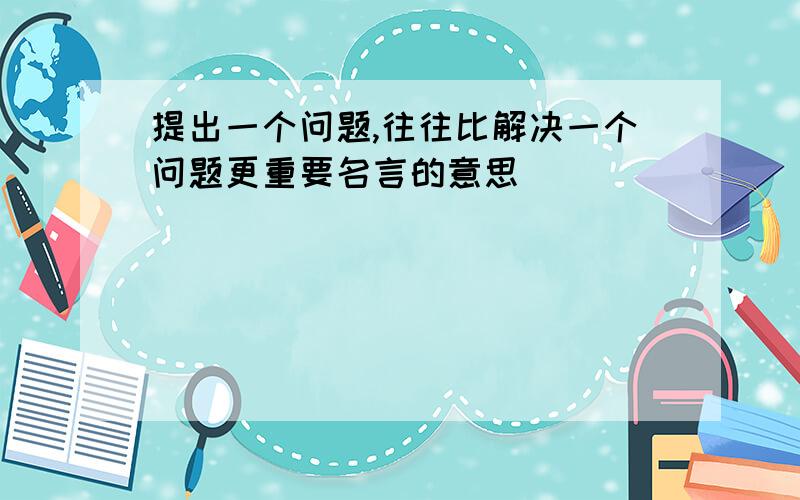 提出一个问题,往往比解决一个问题更重要名言的意思