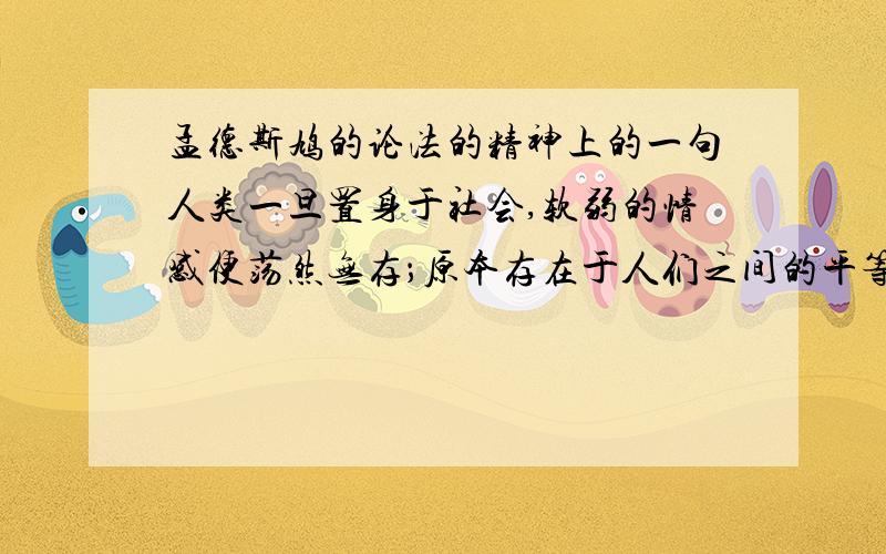 孟德斯鸠的论法的精神上的一句人类一旦置身于社会,软弱的情感便荡然无存；原本存在于人们之间的平等也随之消失,于是战争状态便开始了.