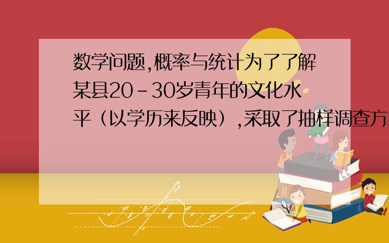 数学问题,概率与统计为了了解某县20-30岁青年的文化水平（以学历来反映）,采取了抽样调查方式获得结果.下面所采取的抽样方式合理的是（         ）A.抽查了该县20-30岁的在职干部       B.抽