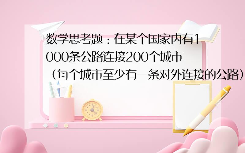 数学思考题：在某个国家内有1000条公路连接200个城市（每个城市至少有一条对外连接的公路）,现欲封锁道路以便整修,但又不能使交通中断（即每个城市间仍然相通）,问：最多可以封锁几条