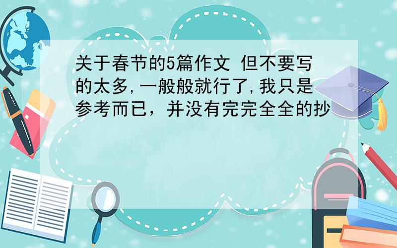 关于春节的5篇作文 但不要写的太多,一般般就行了,我只是参考而已，并没有完完全全的抄