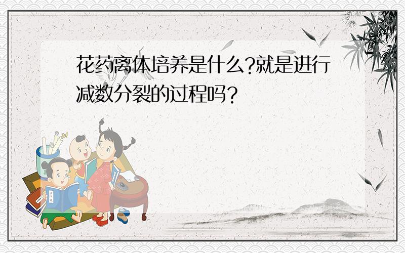 花药离体培养是什么?就是进行减数分裂的过程吗？