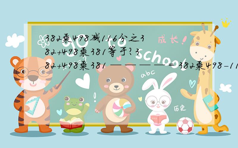 382乘498减116分之382+498乘381等于?382+498乘381 — — — — = 382乘498-116