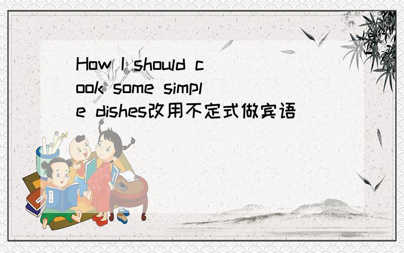 How I should cook some simple dishes改用不定式做宾语