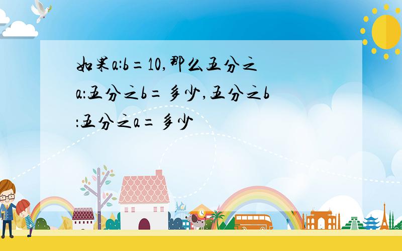 如果a:b=10,那么五分之a：五分之b=多少,五分之b：五分之a=多少