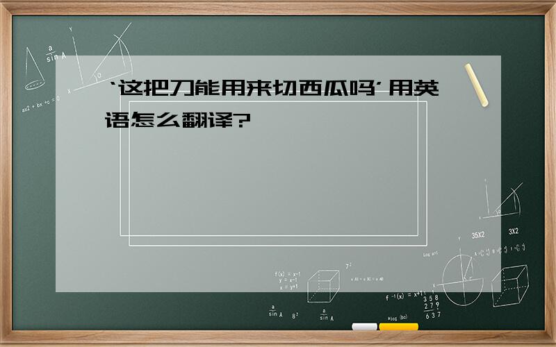 ‘这把刀能用来切西瓜吗’用英语怎么翻译?