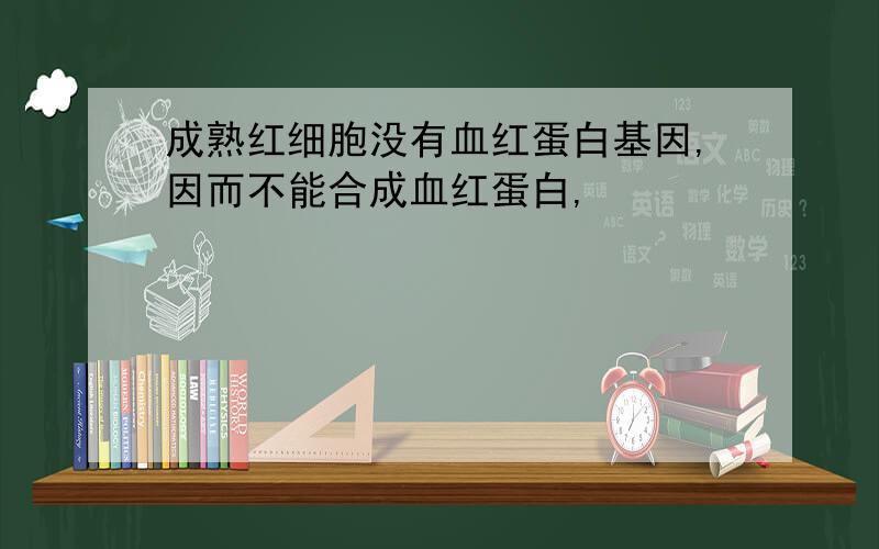 成熟红细胞没有血红蛋白基因,因而不能合成血红蛋白,