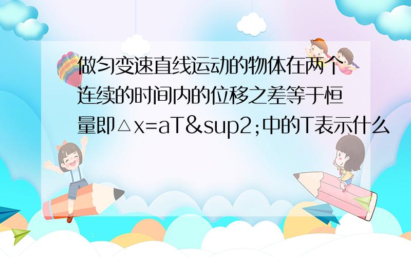 做匀变速直线运动的物体在两个连续的时间内的位移之差等于恒量即△x=aT²中的T表示什么