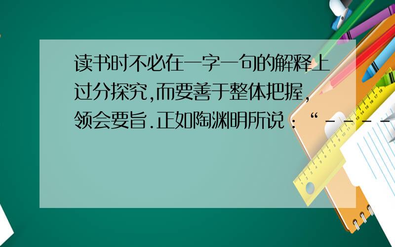 读书时不必在一字一句的解释上过分探究,而要善于整体把握,领会要旨.正如陶渊明所说：“----------,----------.”