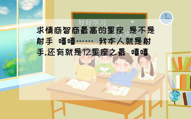 求情商智商最高的星座 是不是射手 嘻嘻…… 我本人就是射手.还有就是12星座之最 嘻嘻