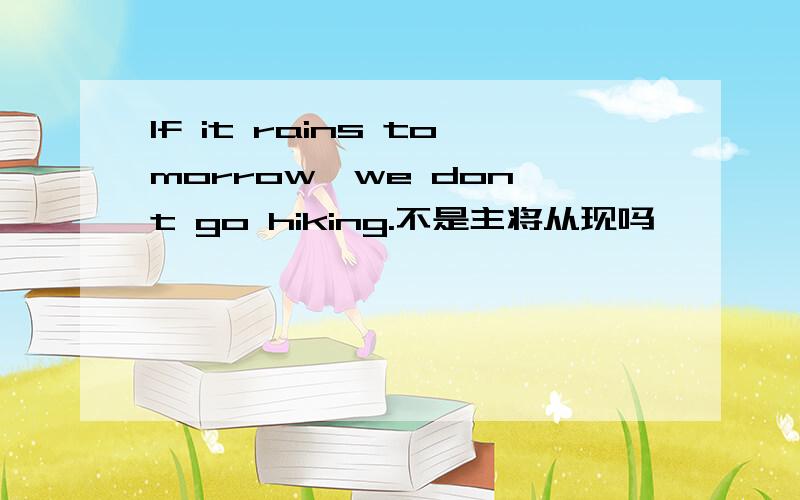 If it rains tomorrow,we don't go hiking.不是主将从现吗