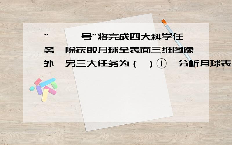 “嫦娥一号”将完成四大科学任务,除获取月球全表面三维图像外,另三大任务为（ ）①、分析月球表面化学元素和物质类型的含量和分布 ②、探测月壤特性③、带回月球特有矿产资源的岩石