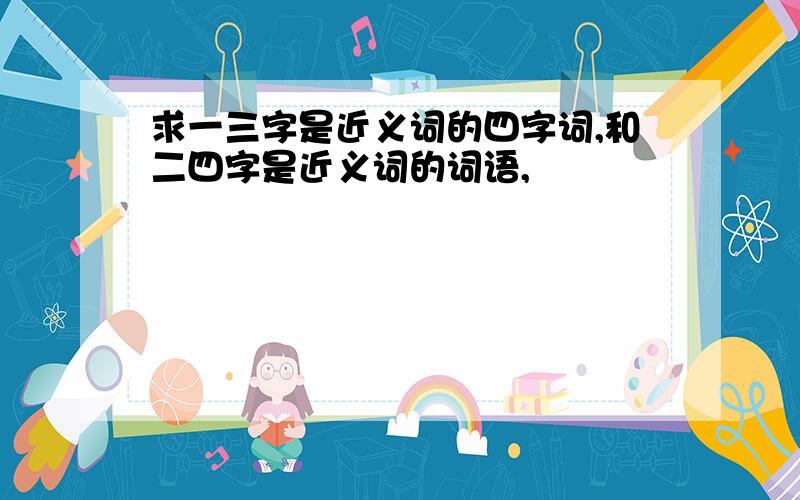 求一三字是近义词的四字词,和二四字是近义词的词语,