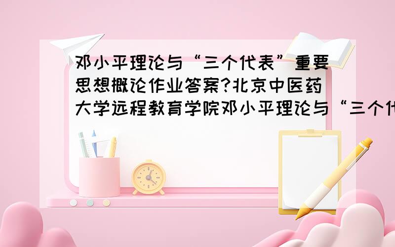 邓小平理论与“三个代表”重要思想概论作业答案?北京中医药大学远程教育学院邓小平理论与“三个代表”重要思想概论的作业答案,很着急的,