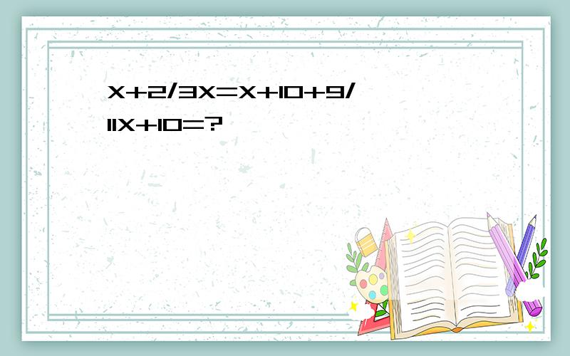 X+2/3X=X+10+9/11X+10=?