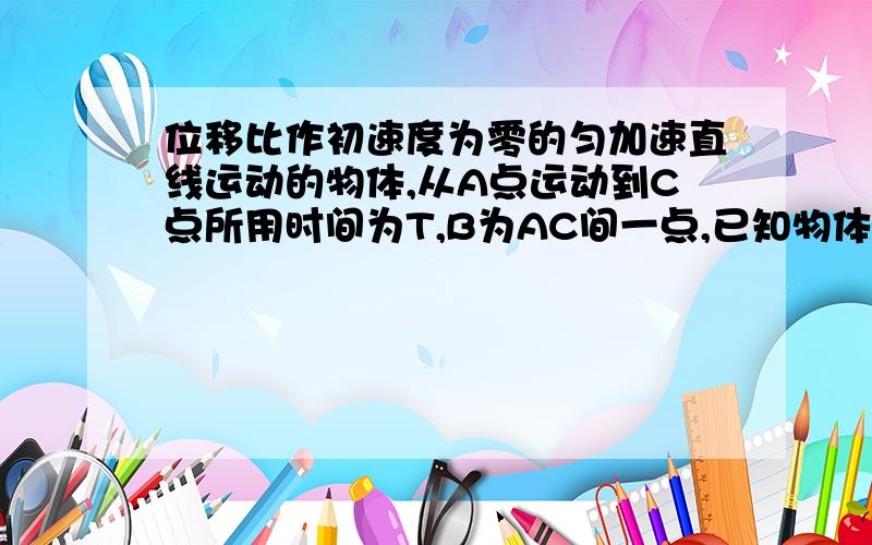 位移比作初速度为零的匀加速直线运动的物体,从A点运动到C点所用时间为T,B为AC间一点,已知物体在AB段的平均速度为V,在BC段的平均速度为3V,则物体的加速度大小为多少?AB段与BC段的位移之比