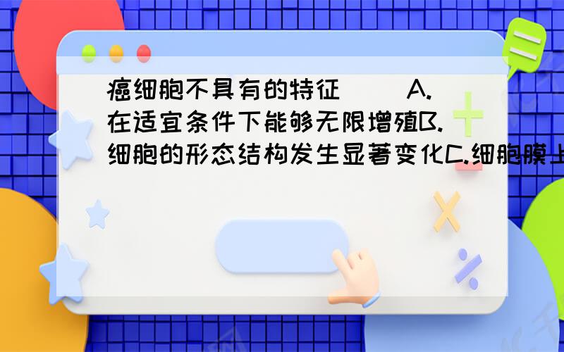 癌细胞不具有的特征（ ）A.在适宜条件下能够无限增殖B.细胞的形态结构发生显著变化C.细胞膜上糖蛋白物质减少,细胞间粘着性降低D.细胞呼吸速率显著减慢,核体积增大