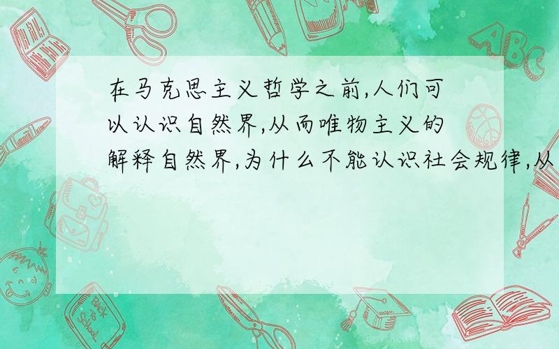 在马克思主义哲学之前,人们可以认识自然界,从而唯物主义的解释自然界,为什么不能认识社会规律,从而唯物主义的解释人类社会?