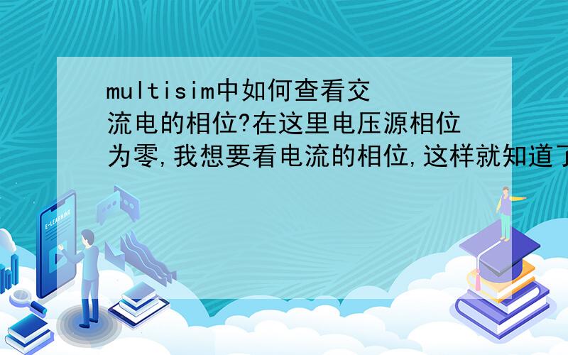 multisim中如何查看交流电的相位?在这里电压源相位为零,我想要看电流的相位,这样就知道了电流的瞬时值表达式,我觉得没必要用示波器去看相位吧……我用了动态探针中的交流电流探针,如图