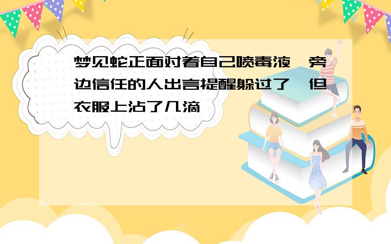 梦见蛇正面对着自己喷毒液,旁边信任的人出言提醒躲过了,但衣服上沾了几滴