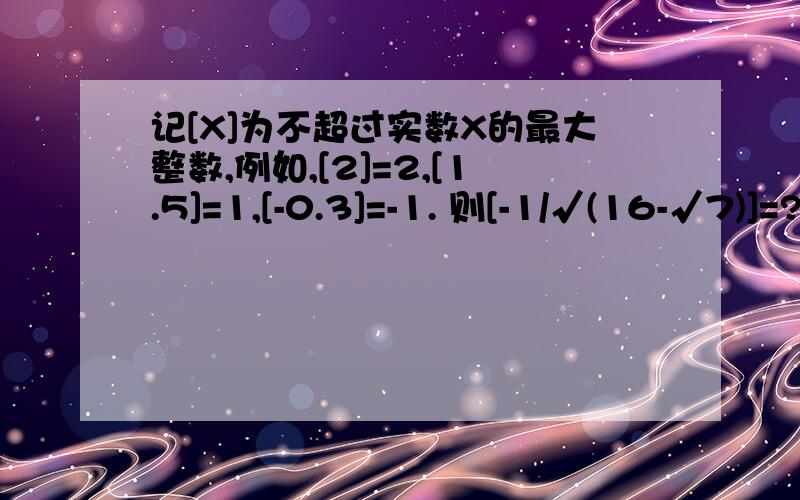 记[X]为不超过实数X的最大整数,例如,[2]=2,[1.5]=1,[-0.3]=-1. 则[-1/√(16-√7)]=?为什么参考答案是-3,要过程