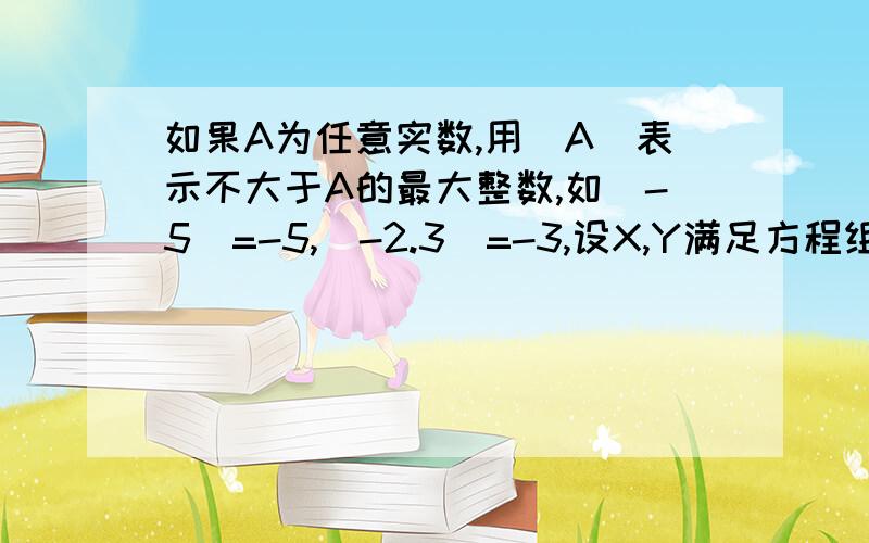 如果A为任意实数,用[A]表示不大于A的最大整数,如[-5]=-5,[-2.3]=-3,设X,Y满足方程组2[X]-Y=-2,3[X-2]+Y=16则[X+Y]的值是---