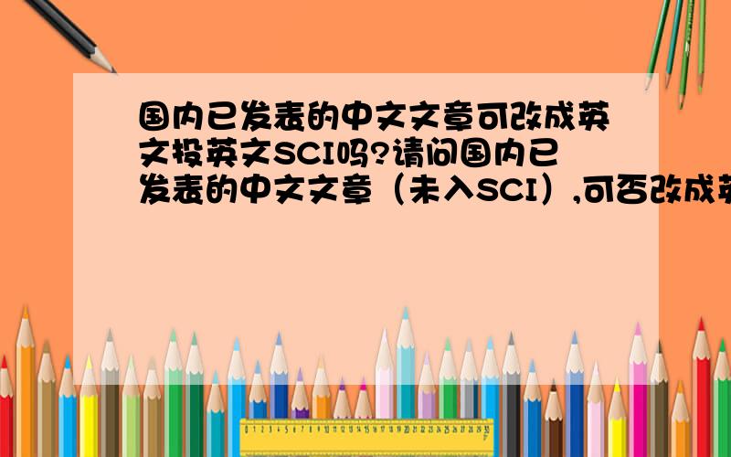 国内已发表的中文文章可改成英文投英文SCI吗?请问国内已发表的中文文章（未入SCI）,可否改成英文文献投英文SCI收录的杂志?