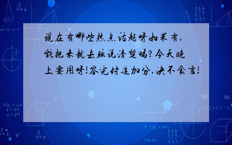 现在有哪些热点话题呀如果有,能把来龙去脉说清楚吗?今天晚上要用呀!答完付追加分,决不食言!