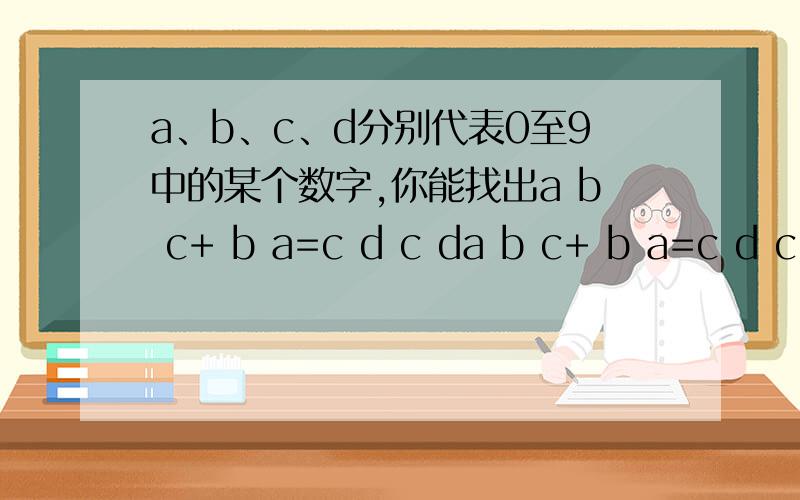 a、b、c、d分别代表0至9中的某个数字,你能找出a b c+ b a=c d c da b c+ b a=c d c d