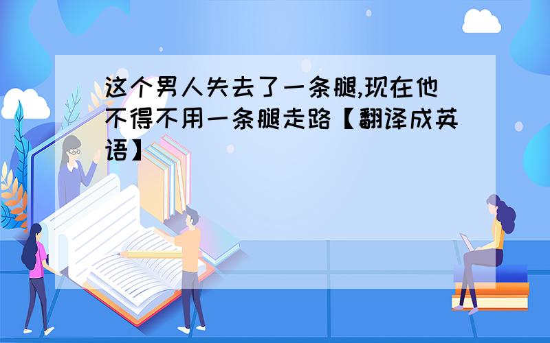 这个男人失去了一条腿,现在他不得不用一条腿走路【翻译成英语】