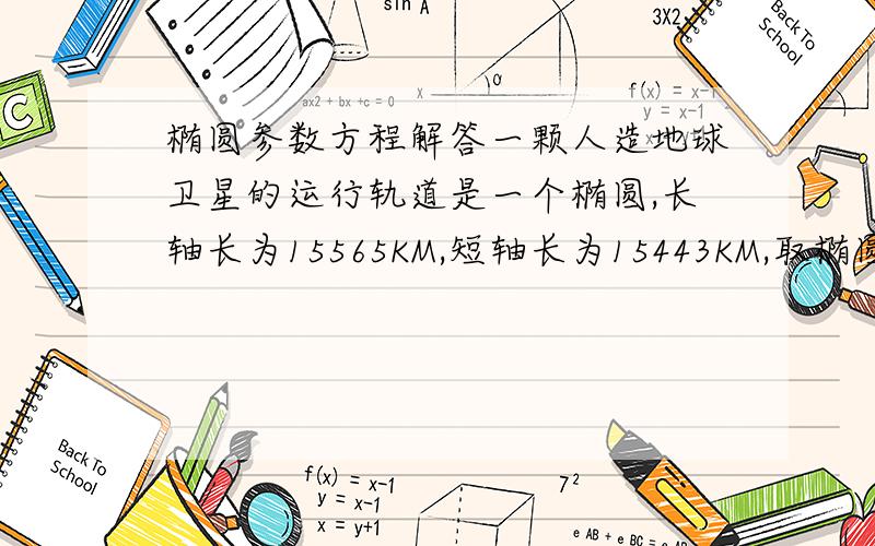 椭圆参数方程解答一颗人造地球卫星的运行轨道是一个椭圆,长轴长为15565KM,短轴长为15443KM,取椭圆中心为坐标原点,求卫星轨道的参数方程.