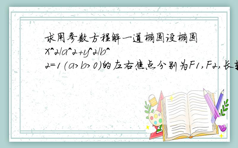 求用参数方程解一道椭圆设椭圆X^2/a^2+y^2/b^2=1(a>b>0)的左右焦点分别为F1,F2,长轴的一个端点与短轴的两个端点组成等边三角形.（问） 直线l经过点F2,倾斜角为45°,与椭圆交于A,B两点,M是椭圆上任