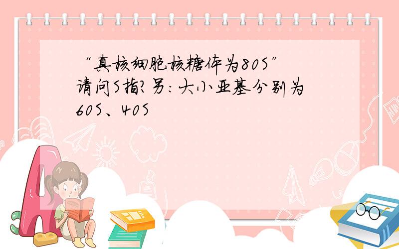 “真核细胞核糖体为80S” 请问S指?另：大小亚基分别为60S、40S