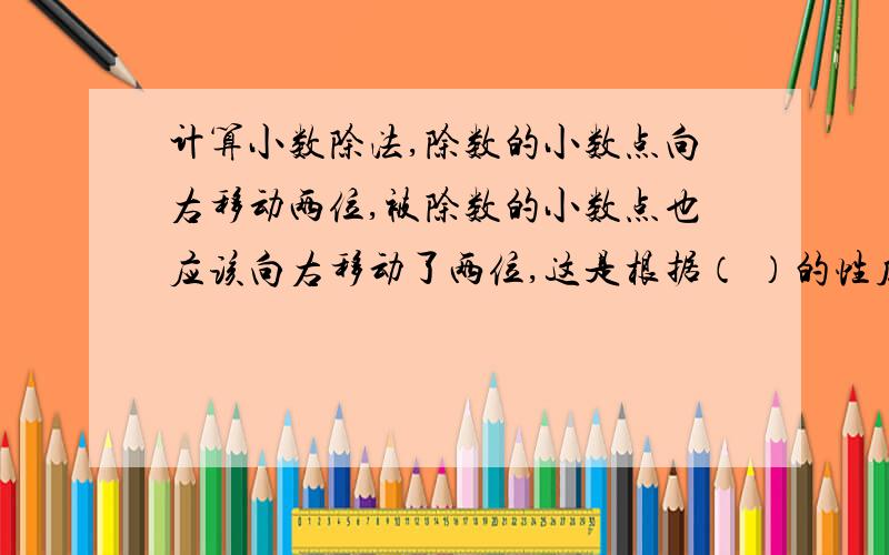 计算小数除法,除数的小数点向右移动两位,被除数的小数点也应该向右移动了两位,这是根据（ ）的性质.