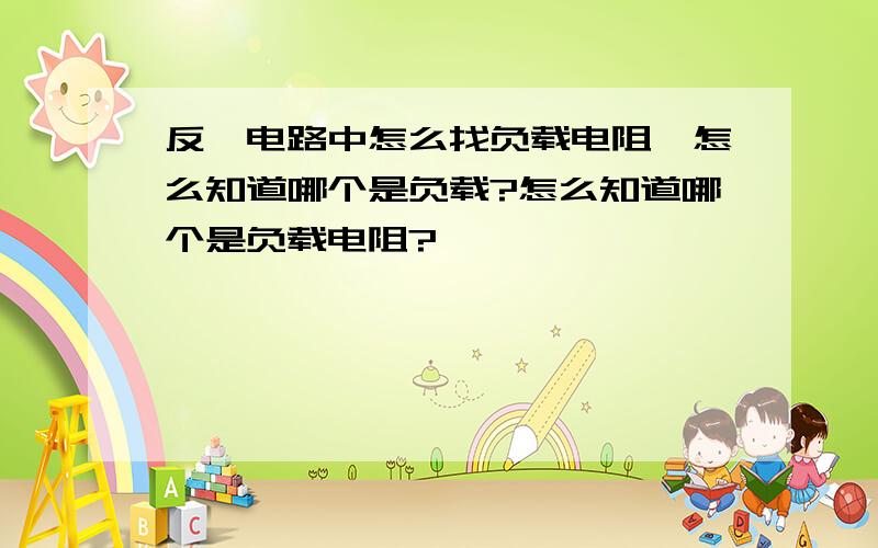 反馈电路中怎么找负载电阻,怎么知道哪个是负载?怎么知道哪个是负载电阻?