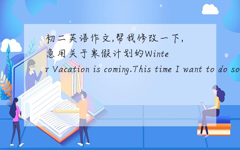 初二英语作文,帮我修改一下,急用关于寒假计划的Winter Vacation is coming.This time I want to do something meaningful.I'm going to spend an hour reading every day.Because I want to learn new things from the books.I think it is the mo