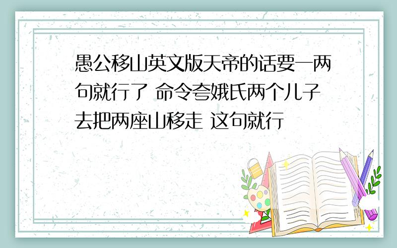 愚公移山英文版天帝的话要一两句就行了 命令夸娥氏两个儿子去把两座山移走 这句就行