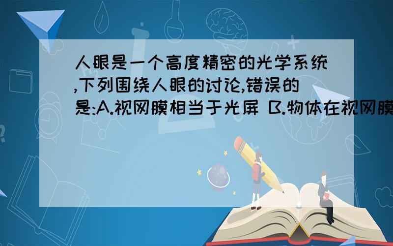 人眼是一个高度精密的光学系统,下列围绕人眼的讨论,错误的是:A.视网膜相当于光屏 B.物体在视网膜上成的像