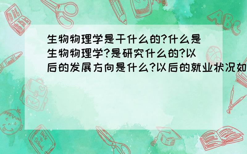 生物物理学是干什么的?什么是生物物理学?是研究什么的?以后的发展方向是什么?以后的就业状况如何?