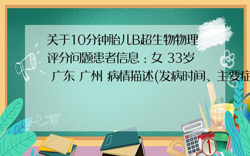 关于10分钟胎儿B超生物物理评分问题患者信息：女 33岁 广东 广州 病情描述(发病时间、主要症状等)：怀孕35周,做胎儿心电图时提示最少心跳为120/分,最大为148/分,说差别28,间歇性心率偏慢.然