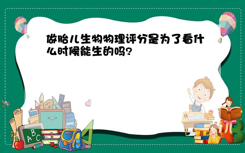 做胎儿生物物理评分是为了看什么时候能生的吗?