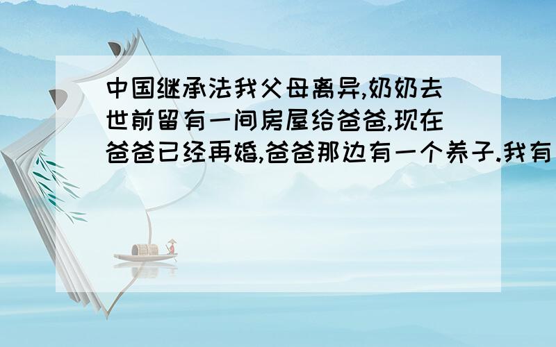 中国继承法我父母离异,奶奶去世前留有一间房屋给爸爸,现在爸爸已经再婚,爸爸那边有一个养子.我有多少的继承权