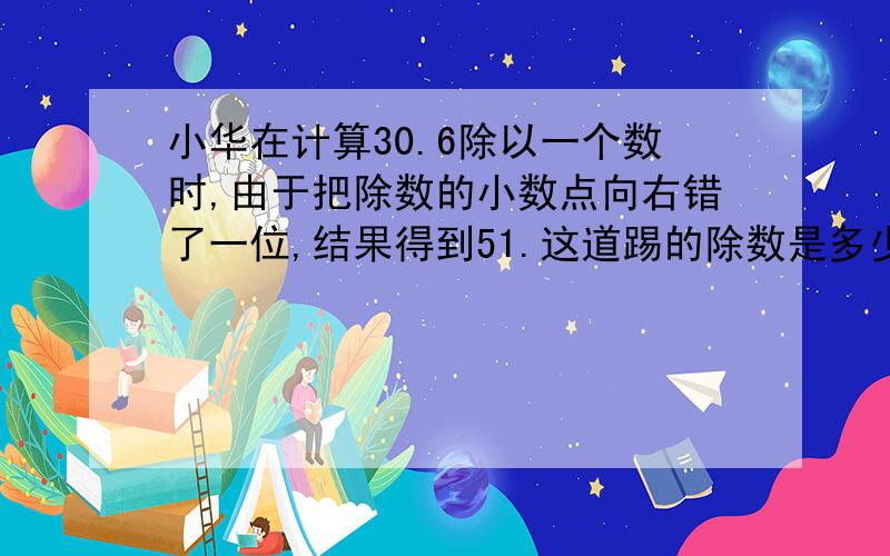 小华在计算30.6除以一个数时,由于把除数的小数点向右错了一位,结果得到51.这道踢的除数是多少?其实我已近悟出了真的答案~不过你们的答案都一样，让人家很难选择的~