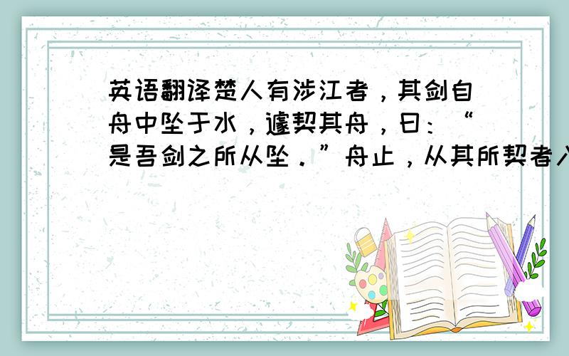 英语翻译楚人有涉江者，其剑自舟中坠于水，遽契其舟，曰：“是吾剑之所从坠。”舟止，从其所契者入水求之。舟已行矣，而剑不行，求剑若此，不亦惑乎？求剑若此的