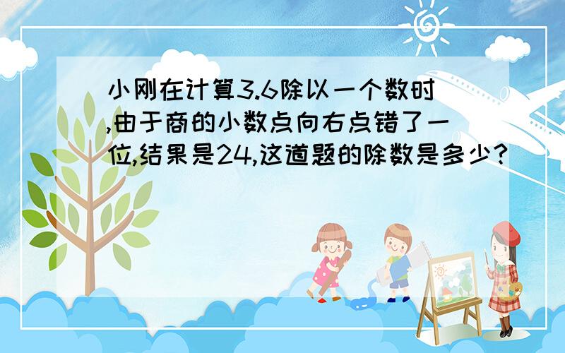 小刚在计算3.6除以一个数时,由于商的小数点向右点错了一位,结果是24,这道题的除数是多少?