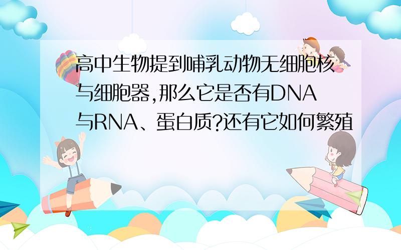 高中生物提到哺乳动物无细胞核与细胞器,那么它是否有DNA与RNA、蛋白质?还有它如何繁殖